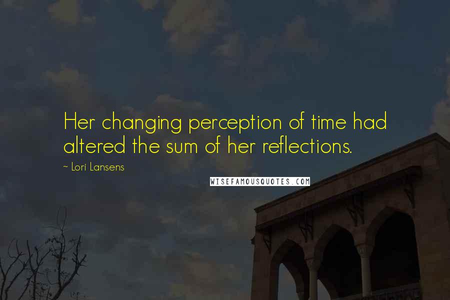 Lori Lansens Quotes: Her changing perception of time had altered the sum of her reflections.