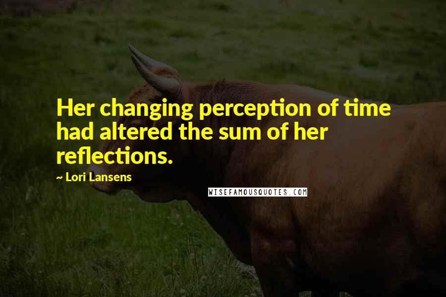 Lori Lansens Quotes: Her changing perception of time had altered the sum of her reflections.