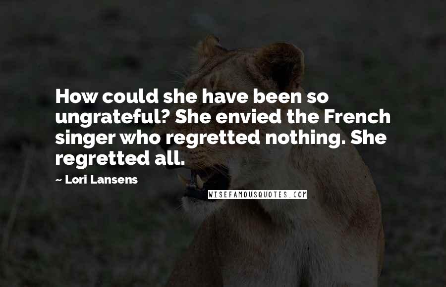 Lori Lansens Quotes: How could she have been so ungrateful? She envied the French singer who regretted nothing. She regretted all.