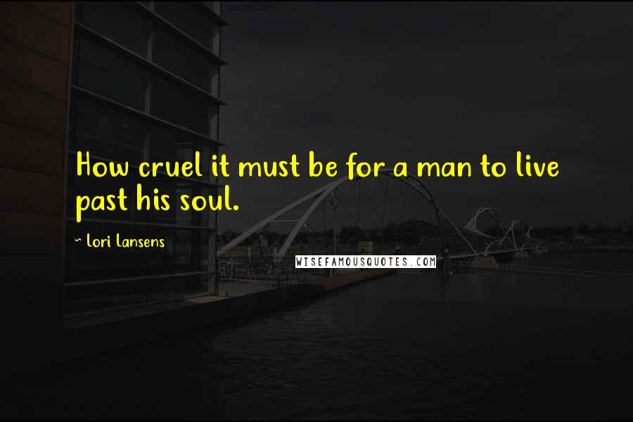 Lori Lansens Quotes: How cruel it must be for a man to live past his soul.