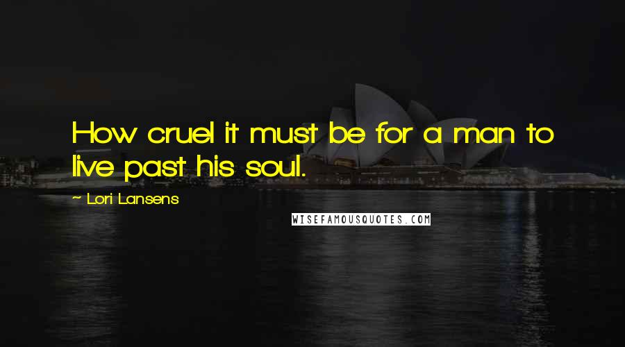 Lori Lansens Quotes: How cruel it must be for a man to live past his soul.