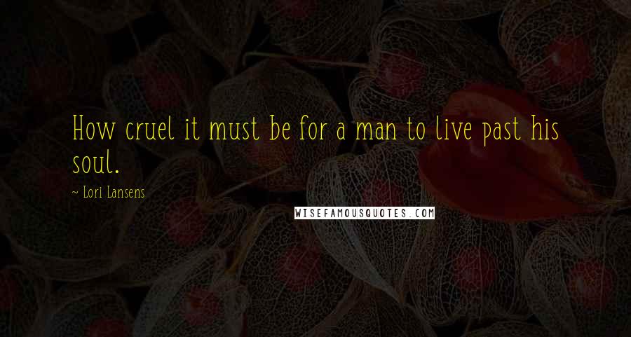 Lori Lansens Quotes: How cruel it must be for a man to live past his soul.