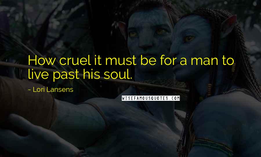 Lori Lansens Quotes: How cruel it must be for a man to live past his soul.