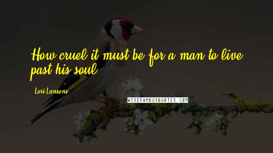 Lori Lansens Quotes: How cruel it must be for a man to live past his soul.