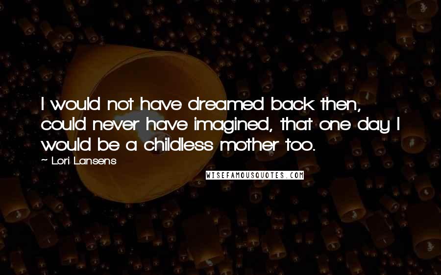 Lori Lansens Quotes: I would not have dreamed back then, could never have imagined, that one day I would be a childless mother too.