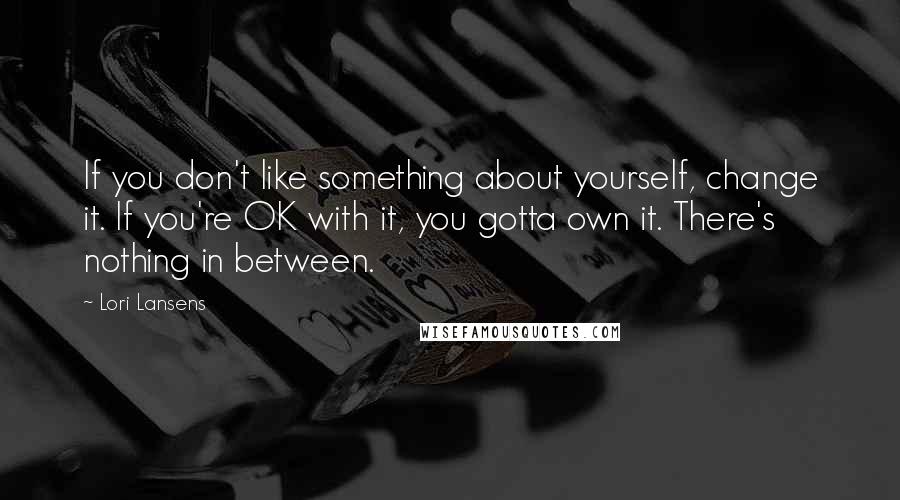 Lori Lansens Quotes: If you don't like something about yourself, change it. If you're OK with it, you gotta own it. There's nothing in between.
