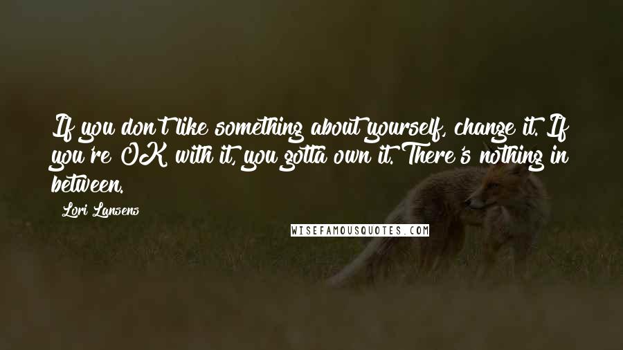 Lori Lansens Quotes: If you don't like something about yourself, change it. If you're OK with it, you gotta own it. There's nothing in between.