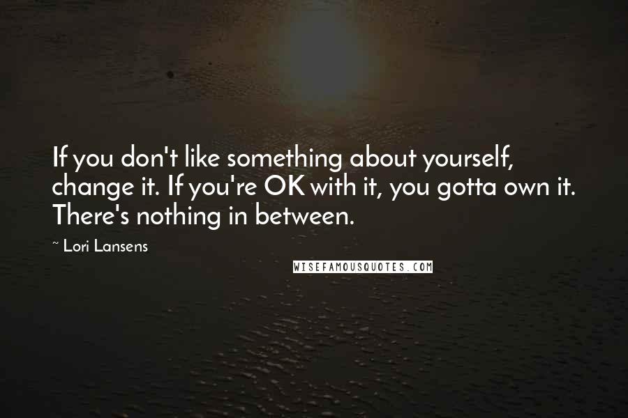 Lori Lansens Quotes: If you don't like something about yourself, change it. If you're OK with it, you gotta own it. There's nothing in between.