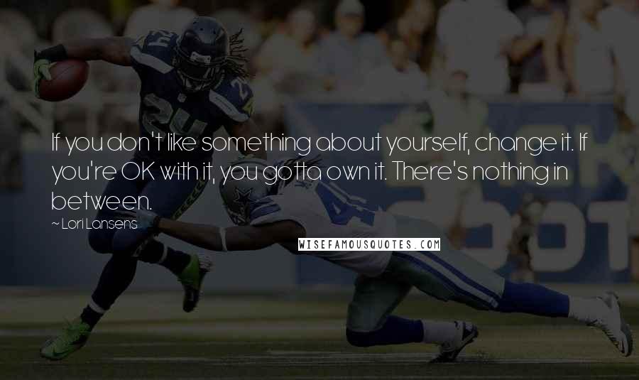 Lori Lansens Quotes: If you don't like something about yourself, change it. If you're OK with it, you gotta own it. There's nothing in between.