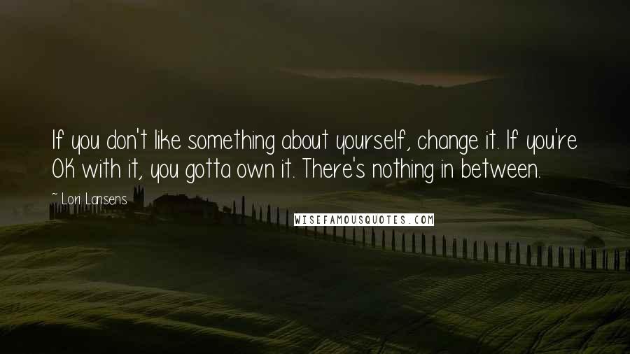 Lori Lansens Quotes: If you don't like something about yourself, change it. If you're OK with it, you gotta own it. There's nothing in between.
