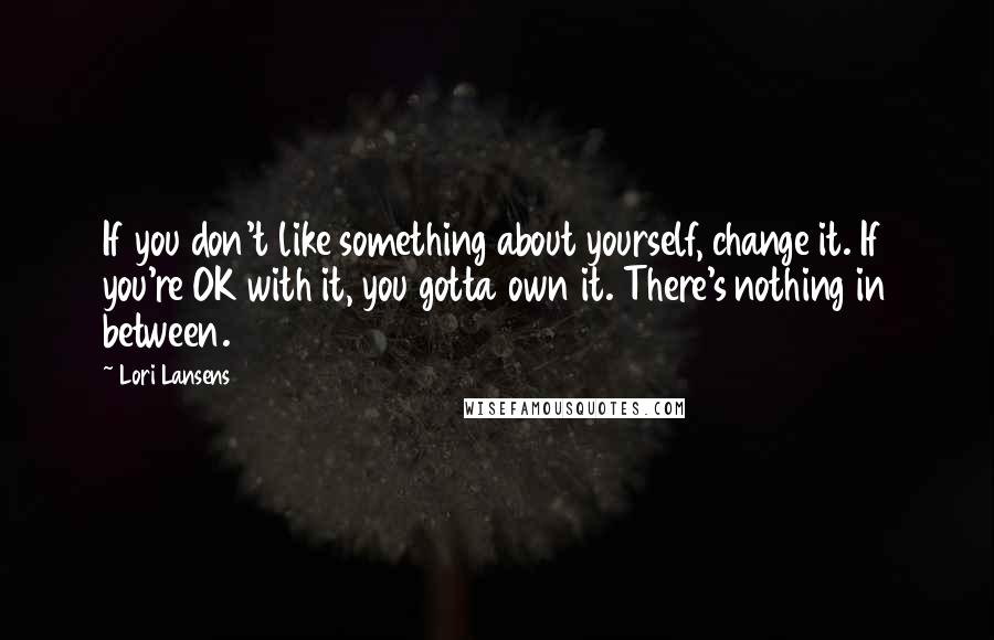 Lori Lansens Quotes: If you don't like something about yourself, change it. If you're OK with it, you gotta own it. There's nothing in between.