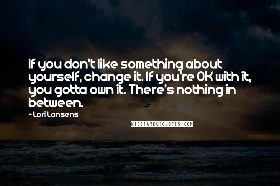 Lori Lansens Quotes: If you don't like something about yourself, change it. If you're OK with it, you gotta own it. There's nothing in between.