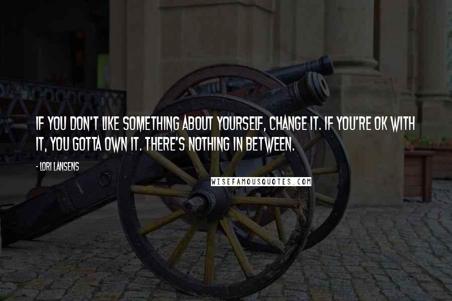 Lori Lansens Quotes: If you don't like something about yourself, change it. If you're OK with it, you gotta own it. There's nothing in between.