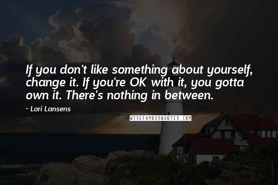 Lori Lansens Quotes: If you don't like something about yourself, change it. If you're OK with it, you gotta own it. There's nothing in between.