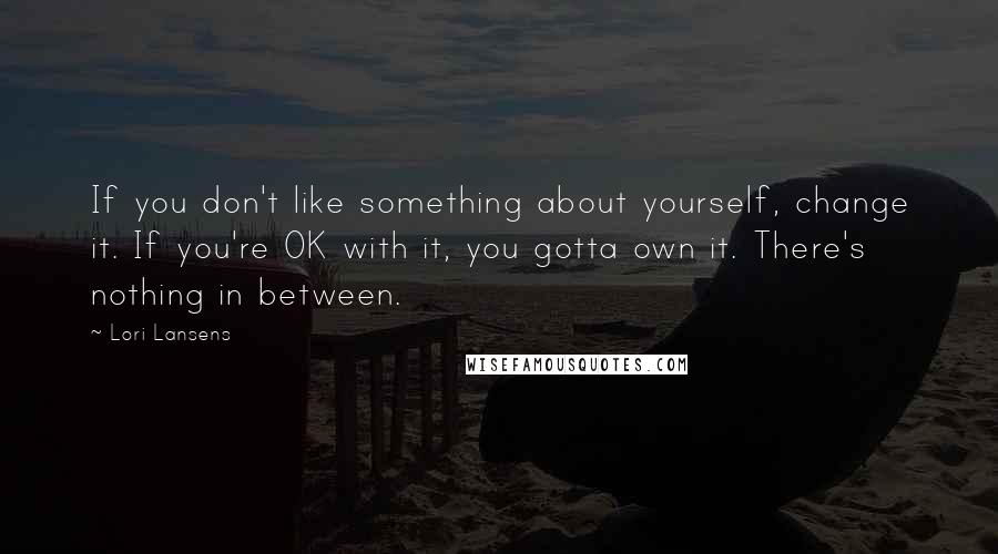 Lori Lansens Quotes: If you don't like something about yourself, change it. If you're OK with it, you gotta own it. There's nothing in between.