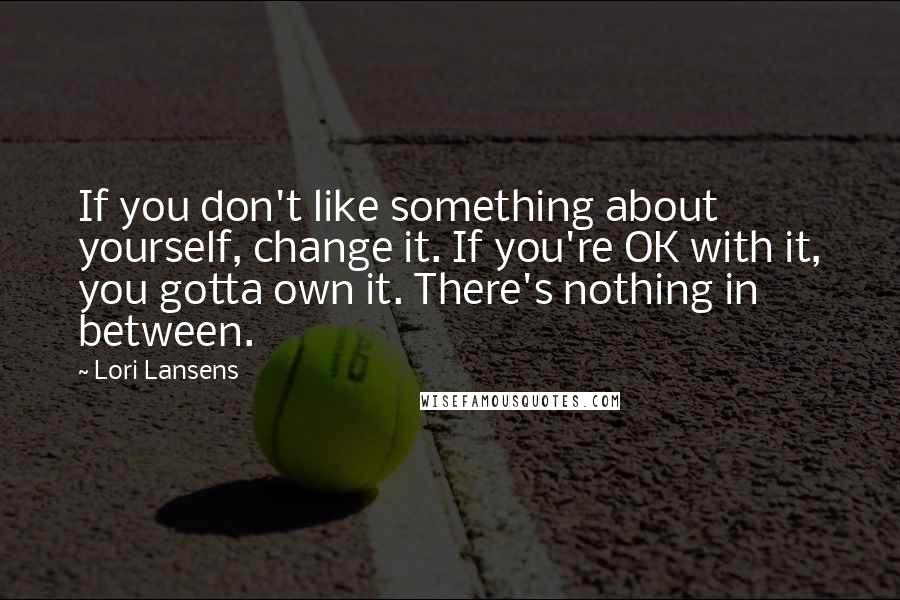 Lori Lansens Quotes: If you don't like something about yourself, change it. If you're OK with it, you gotta own it. There's nothing in between.
