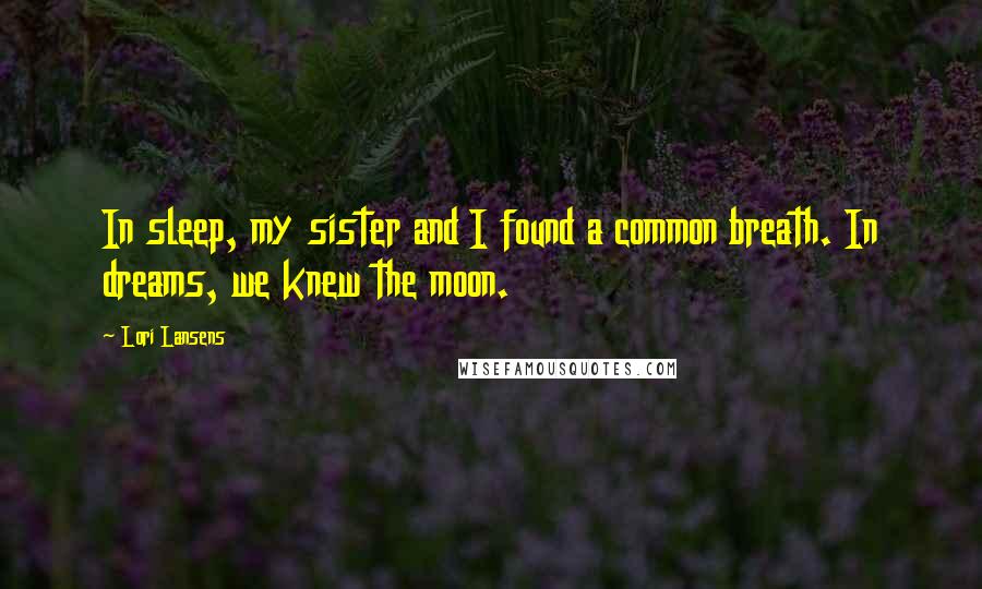 Lori Lansens Quotes: In sleep, my sister and I found a common breath. In dreams, we knew the moon.