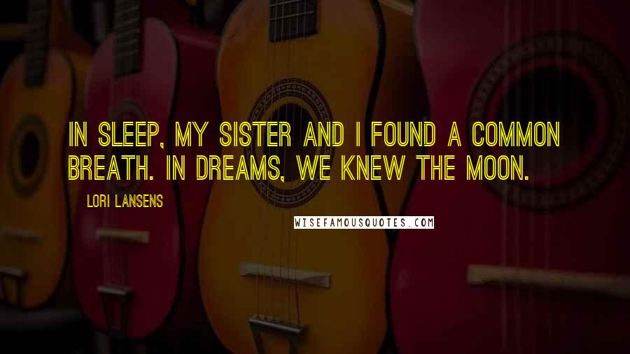 Lori Lansens Quotes: In sleep, my sister and I found a common breath. In dreams, we knew the moon.