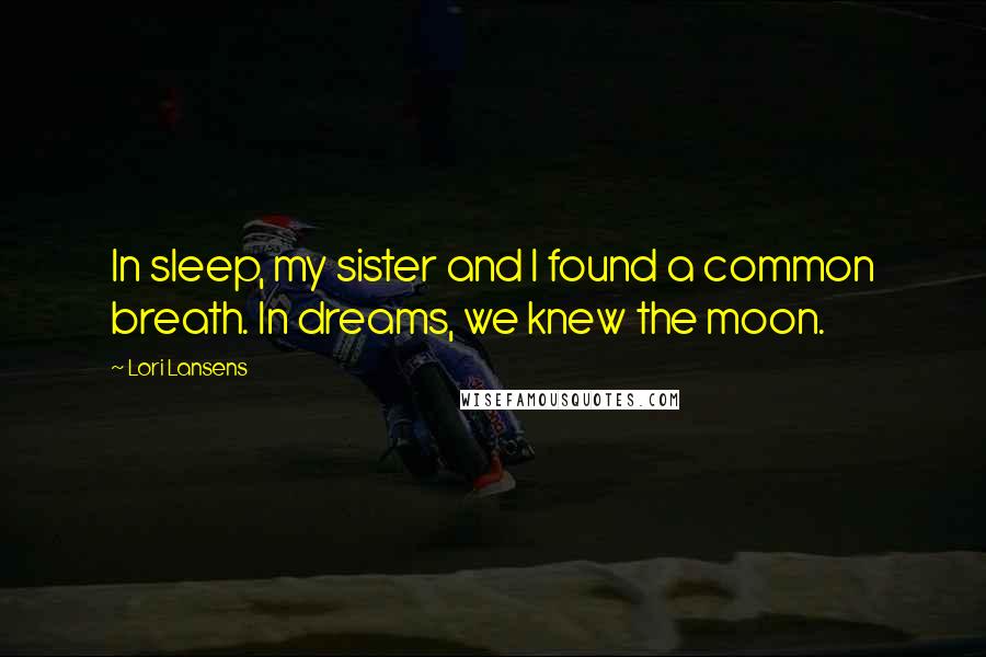 Lori Lansens Quotes: In sleep, my sister and I found a common breath. In dreams, we knew the moon.