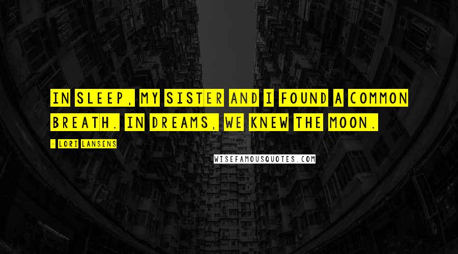 Lori Lansens Quotes: In sleep, my sister and I found a common breath. In dreams, we knew the moon.