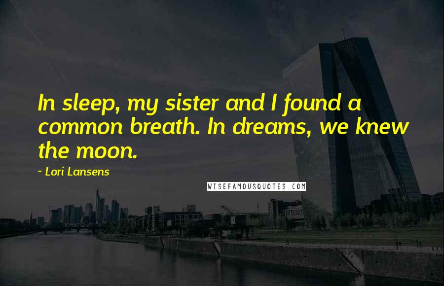 Lori Lansens Quotes: In sleep, my sister and I found a common breath. In dreams, we knew the moon.