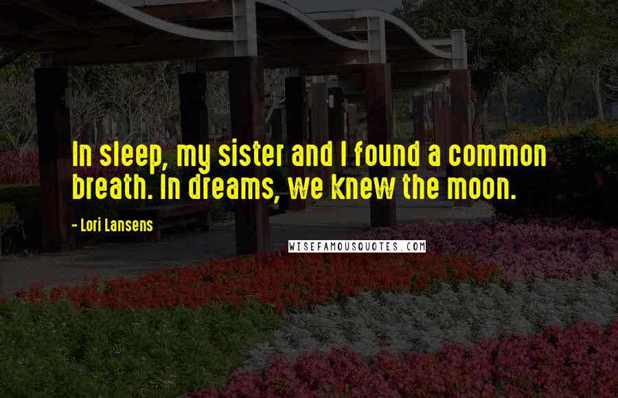 Lori Lansens Quotes: In sleep, my sister and I found a common breath. In dreams, we knew the moon.