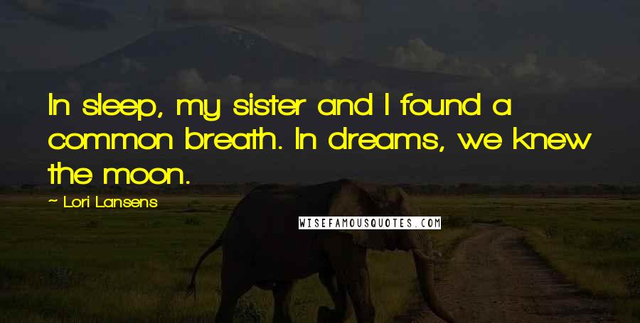 Lori Lansens Quotes: In sleep, my sister and I found a common breath. In dreams, we knew the moon.