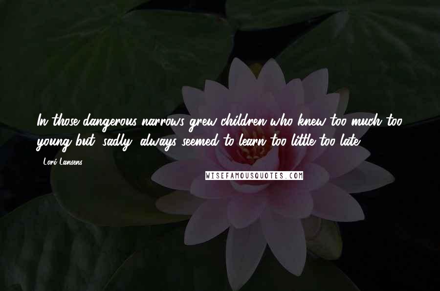 Lori Lansens Quotes: In those dangerous narrows grew children who knew too much too young but, sadly, always seemed to learn too little too late.