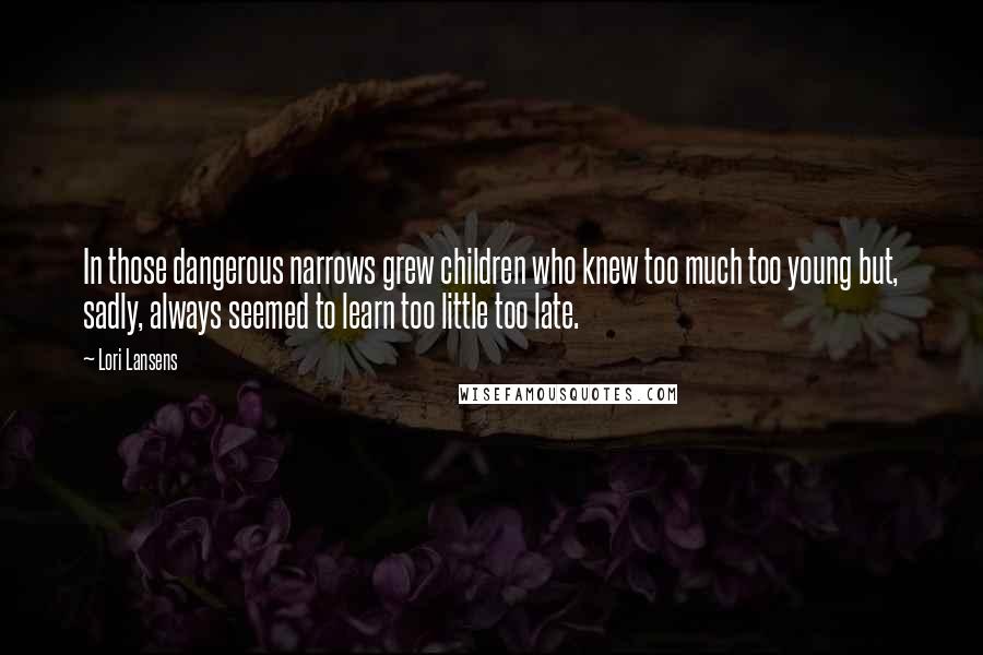 Lori Lansens Quotes: In those dangerous narrows grew children who knew too much too young but, sadly, always seemed to learn too little too late.