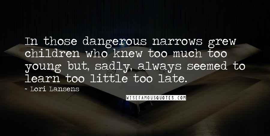 Lori Lansens Quotes: In those dangerous narrows grew children who knew too much too young but, sadly, always seemed to learn too little too late.