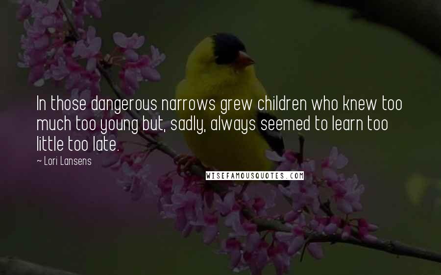 Lori Lansens Quotes: In those dangerous narrows grew children who knew too much too young but, sadly, always seemed to learn too little too late.