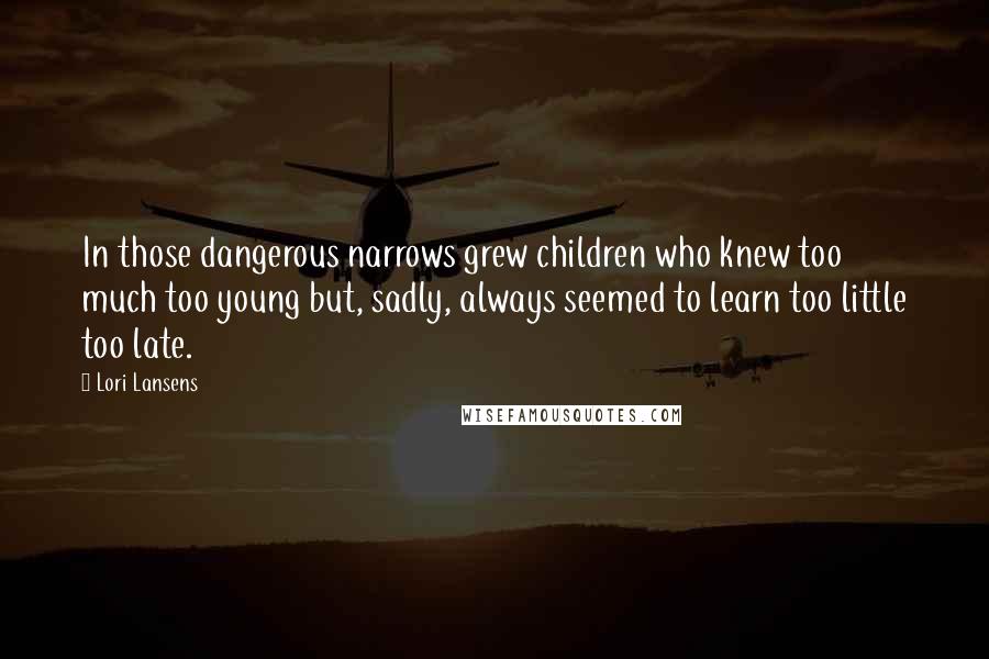 Lori Lansens Quotes: In those dangerous narrows grew children who knew too much too young but, sadly, always seemed to learn too little too late.