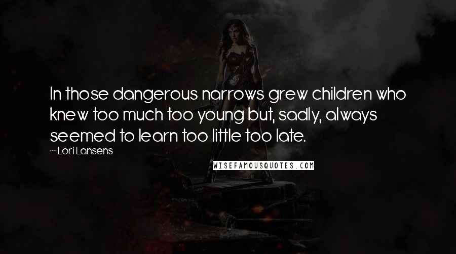 Lori Lansens Quotes: In those dangerous narrows grew children who knew too much too young but, sadly, always seemed to learn too little too late.