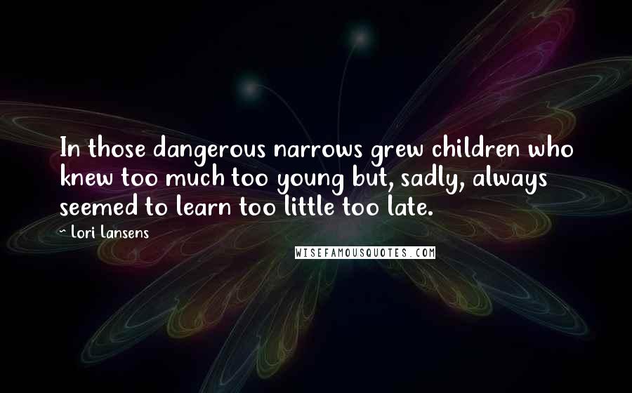 Lori Lansens Quotes: In those dangerous narrows grew children who knew too much too young but, sadly, always seemed to learn too little too late.