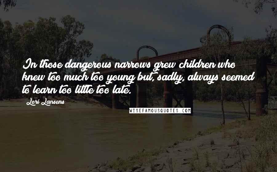 Lori Lansens Quotes: In those dangerous narrows grew children who knew too much too young but, sadly, always seemed to learn too little too late.