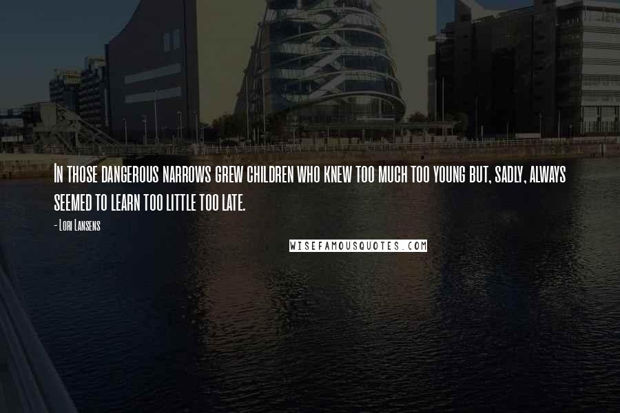 Lori Lansens Quotes: In those dangerous narrows grew children who knew too much too young but, sadly, always seemed to learn too little too late.