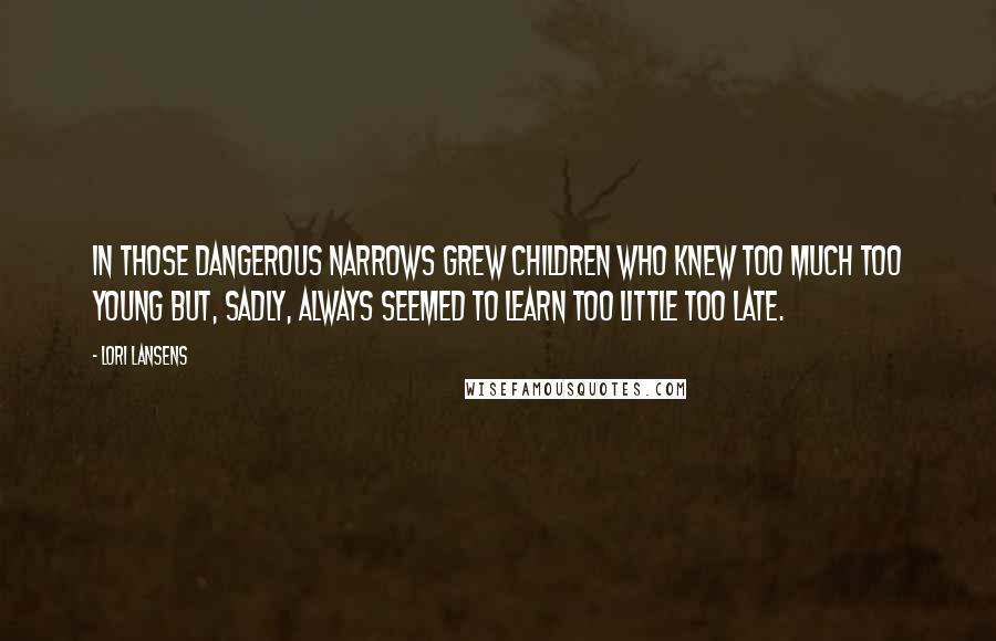 Lori Lansens Quotes: In those dangerous narrows grew children who knew too much too young but, sadly, always seemed to learn too little too late.