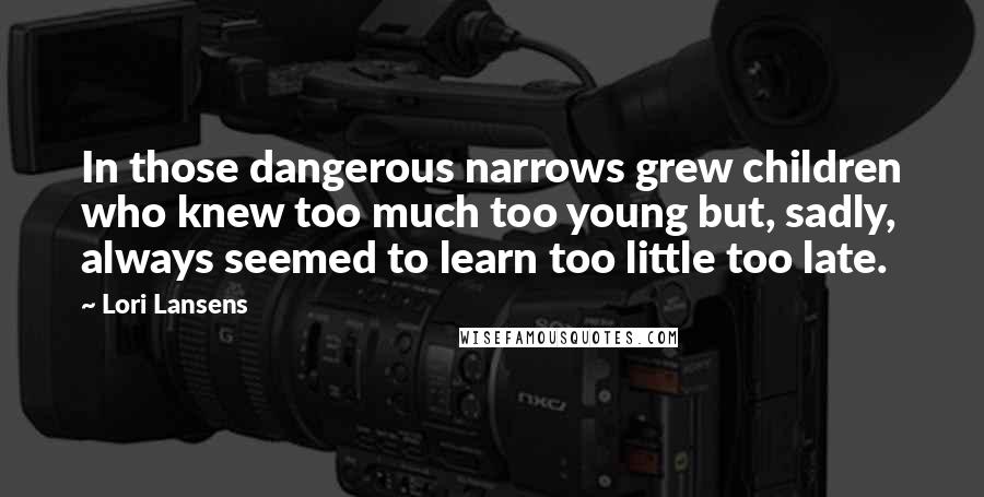 Lori Lansens Quotes: In those dangerous narrows grew children who knew too much too young but, sadly, always seemed to learn too little too late.