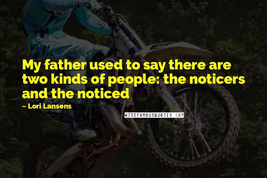 Lori Lansens Quotes: My father used to say there are two kinds of people: the noticers and the noticed