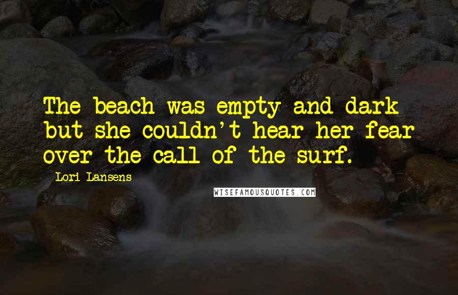 Lori Lansens Quotes: The beach was empty and dark but she couldn't hear her fear over the call of the surf.