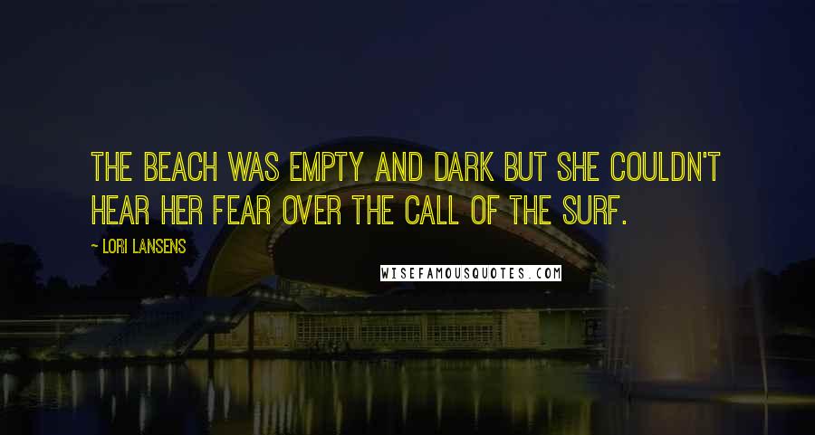 Lori Lansens Quotes: The beach was empty and dark but she couldn't hear her fear over the call of the surf.