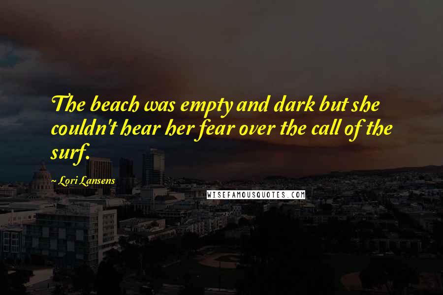 Lori Lansens Quotes: The beach was empty and dark but she couldn't hear her fear over the call of the surf.