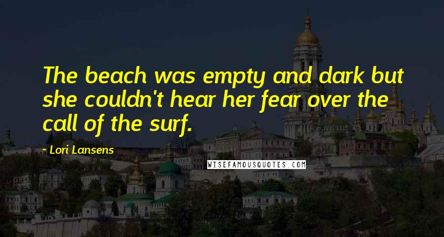 Lori Lansens Quotes: The beach was empty and dark but she couldn't hear her fear over the call of the surf.