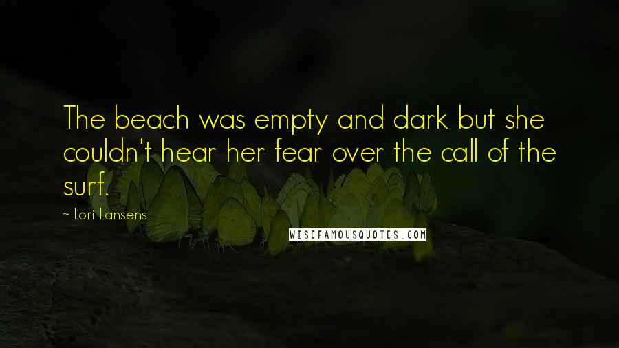 Lori Lansens Quotes: The beach was empty and dark but she couldn't hear her fear over the call of the surf.