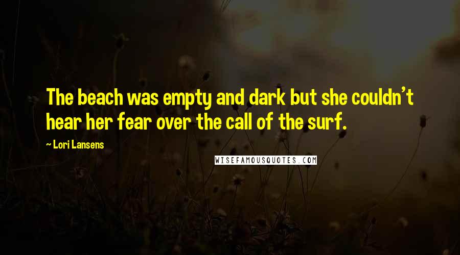 Lori Lansens Quotes: The beach was empty and dark but she couldn't hear her fear over the call of the surf.