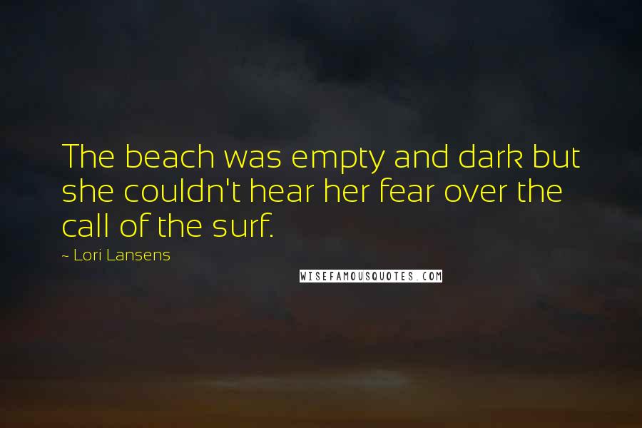 Lori Lansens Quotes: The beach was empty and dark but she couldn't hear her fear over the call of the surf.