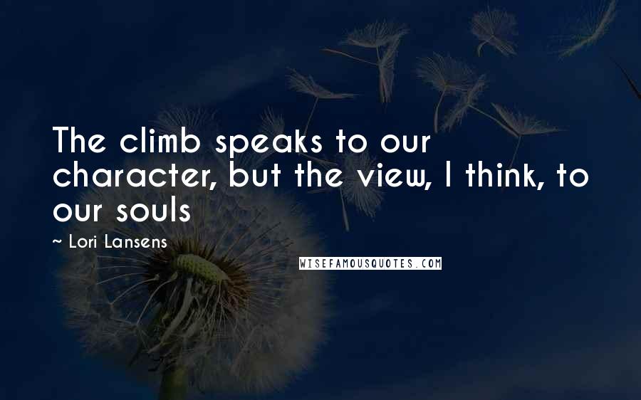 Lori Lansens Quotes: The climb speaks to our character, but the view, I think, to our souls
