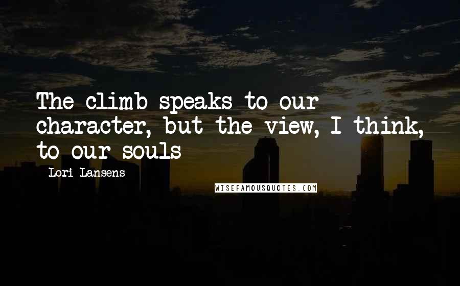 Lori Lansens Quotes: The climb speaks to our character, but the view, I think, to our souls