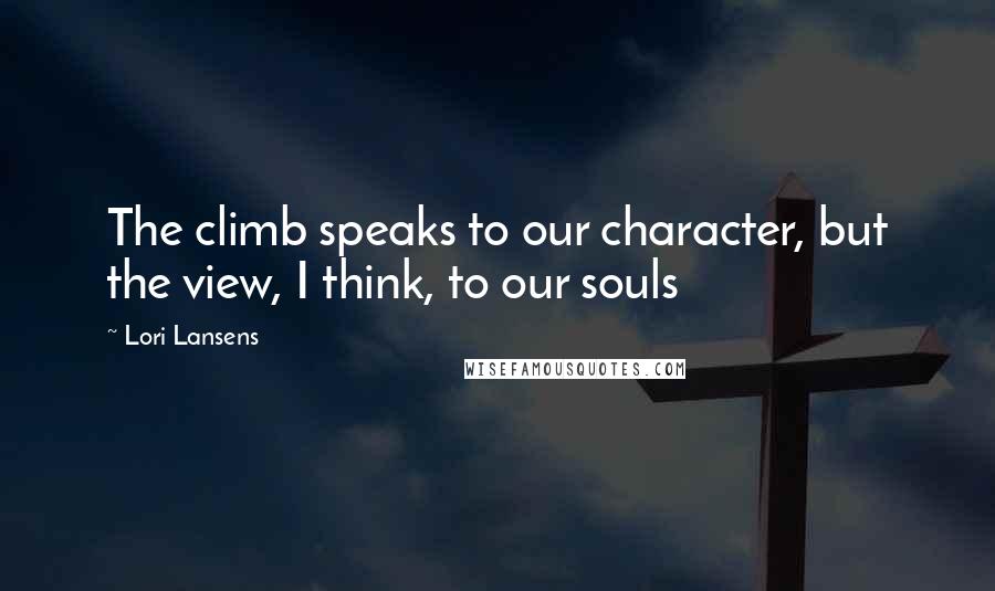 Lori Lansens Quotes: The climb speaks to our character, but the view, I think, to our souls