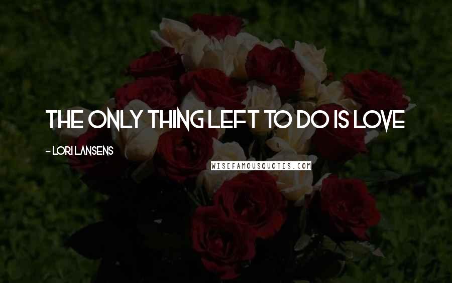 Lori Lansens Quotes: the only thing left to do is love